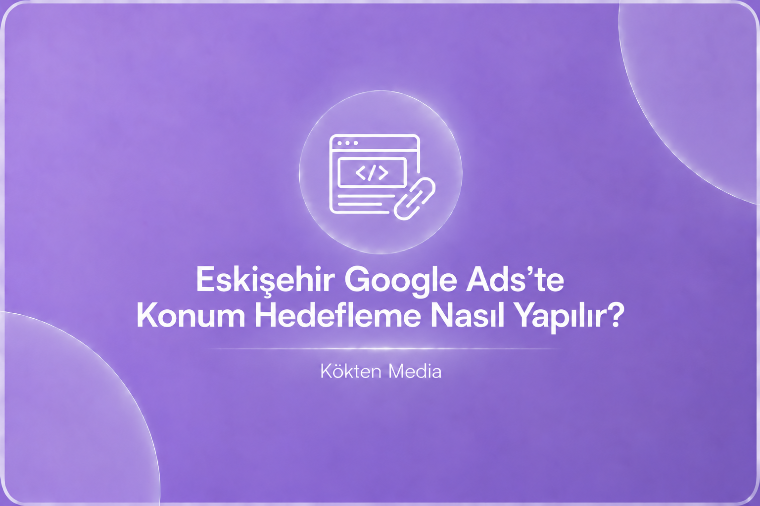 Eskişehir Google Ads’te Konum Hedefleme Nasıl Yapılır?